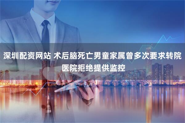 深圳配资网站 术后脑死亡男童家属曾多次要求转院 医院拒绝提供监控