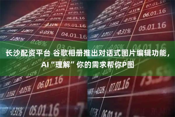 长沙配资平台 谷歌相册推出对话式图片编辑功能，AI“理解”你的需求帮你P图