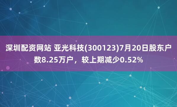 深圳配资网站 亚光科技(300123)7月20日股东户数8.25万户，较上期减少0.52%