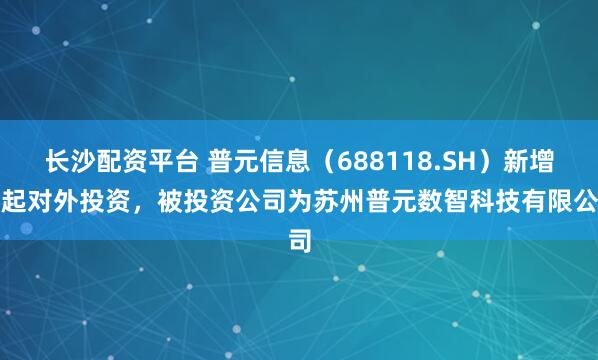 长沙配资平台 普元信息（688118.SH）新增一起对外投资，被投资公司为苏州普元数智科技有限公司
