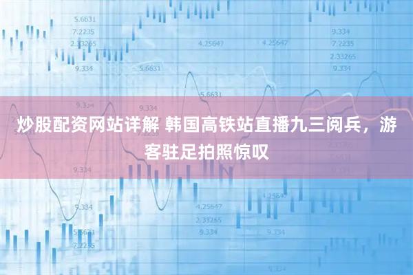 炒股配资网站详解 韩国高铁站直播九三阅兵，游客驻足拍照惊叹