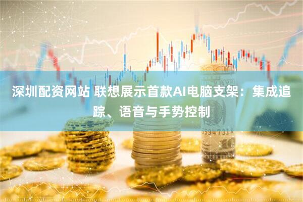 深圳配资网站 联想展示首款AI电脑支架：集成追踪、语音与手势控制
