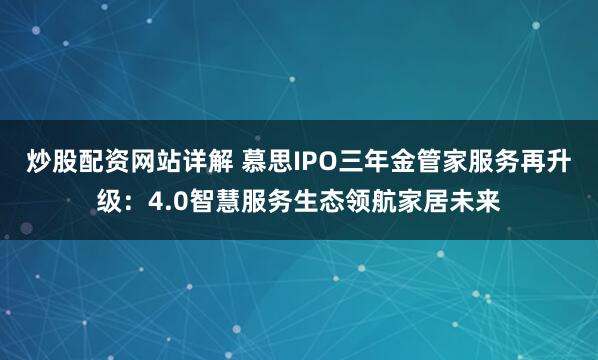 炒股配资网站详解 慕思IPO三年金管家服务再升级：4.0智慧服务生态领航家居未来