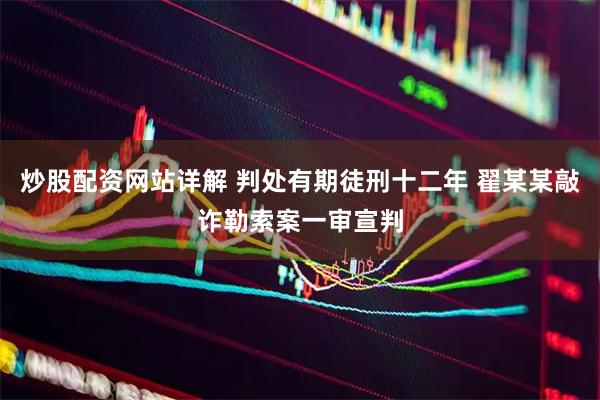 炒股配资网站详解 判处有期徒刑十二年 翟某某敲诈勒索案一审宣判
