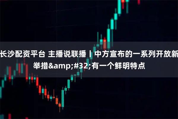 长沙配资平台 主播说联播丨中方宣布的一系列开放新举措&#32;有一个鲜明特点