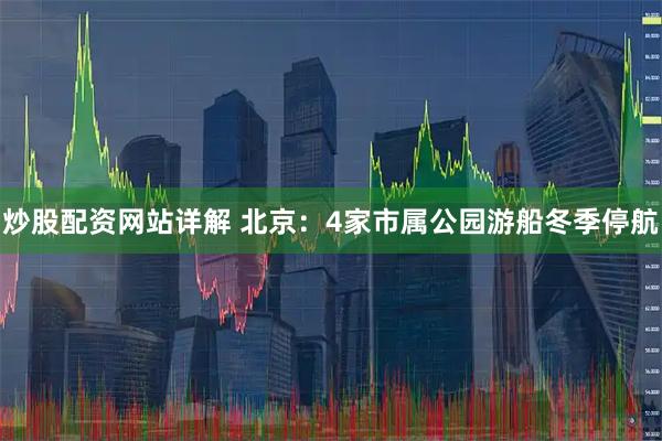 炒股配资网站详解 北京：4家市属公园游船冬季停航
