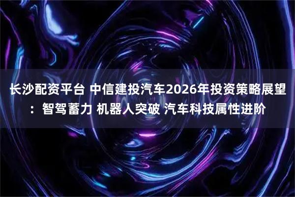长沙配资平台 中信建投汽车2026年投资策略展望：智驾蓄力 机器人突破 汽车科技属性进阶