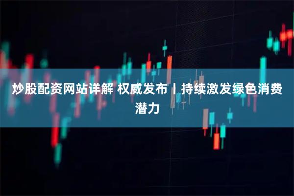 炒股配资网站详解 权威发布丨持续激发绿色消费潜力