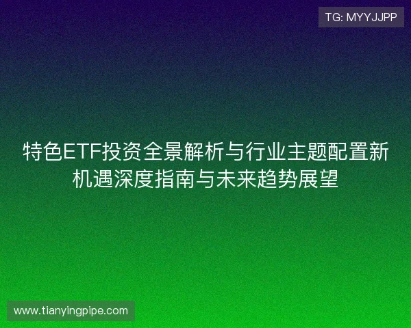 特色ETF投资全景解析与行业主题配置新机遇深度指南与未来趋势展望 特色ETF投资全景解析与行业主题配置新机遇深度指南与未来趋势展望